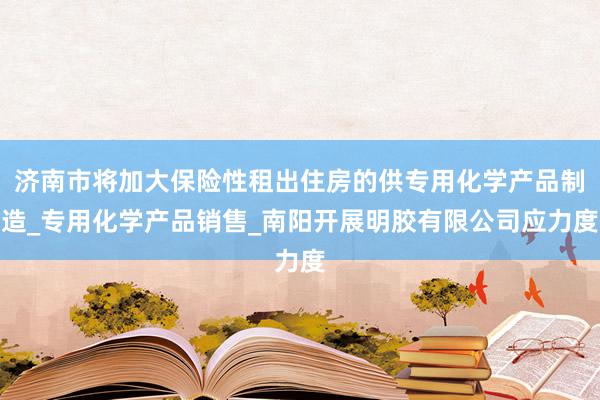 济南市将加大保险性租出住房的供专用化学产品制造_专用化学产品销售_南阳开展明胶有限公司应力度