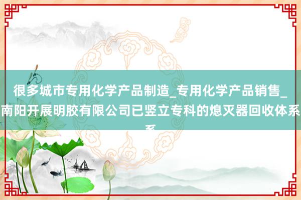 很多城市专用化学产品制造_专用化学产品销售_南阳开展明胶有限公司已竖立专科的熄灭器回收体系