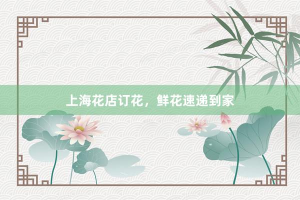上海花店订花，鲜花速递到家